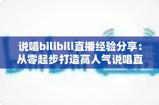 说唱bilibili直播经验分享：从零起步打造高人气说唱直播间的实战指南