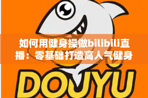 如何用健身操做bilibili直播:零基础打造高人气健身直播间的全攻略 如何用健身操做bilibili直播:零基础打造高人气健身直播间的全攻略