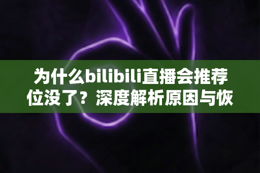 为什么bilibili直播会推荐位没了？深度解析原因与恢复推荐流量的实用攻略