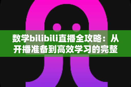 数学bilibili直播全攻略：从开播准备到高效学习的完整指南，助你轻松玩转数学直播课堂