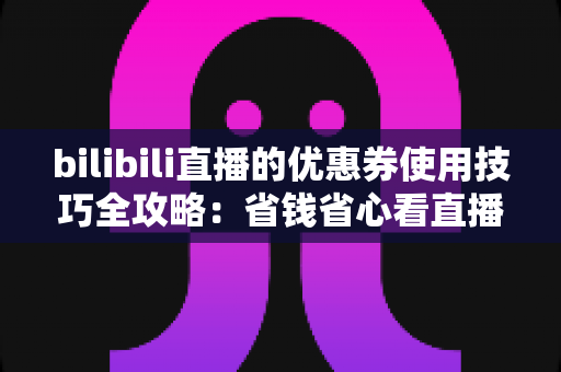 bilibili直播的优惠券使用技巧全攻略：省钱省心看直播的必备指南