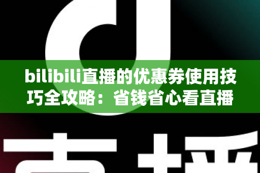 bilibili直播的优惠券使用技巧全攻略：省钱省心看直播的必备指南