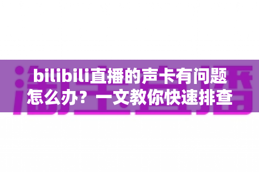bilibili直播的声卡有问题怎么办?一文教你快速排查与彻底解决 bilibili直播的声卡有问题怎么办?一文教你快速排查与彻底解决