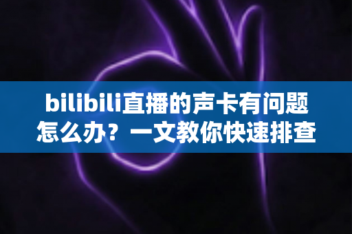 bilibili直播的声卡有问题怎么办？一文教你快速排查与彻底解决
