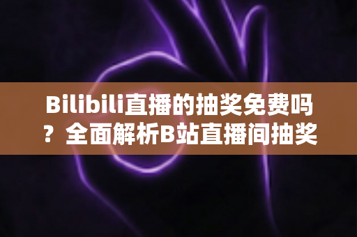 Bilibili直播的抽奖免费吗?全面解析B站直播间抽奖参与规则与免费中奖指南 Bilibili直播的抽奖免费吗?全面解析B站直播间抽奖参与规则与免费中奖指南