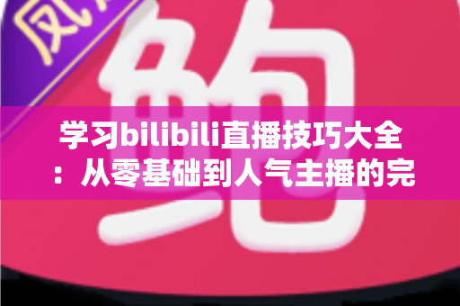 学习bilibili直播技巧大全：从零基础到人气主播的完整成长指南
