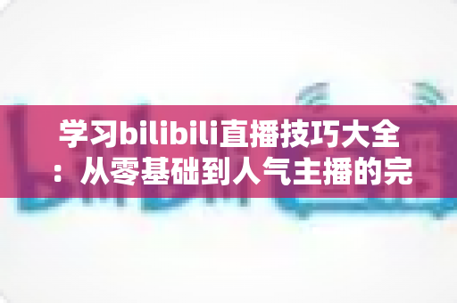 学习bilibili直播技巧大全：从零基础到人气主播的完整成长指南