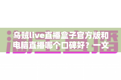 乌贼live直播盒子官方版和电脑直播哪个口碑好？一文读懂两大直播方案的真实口碑差距