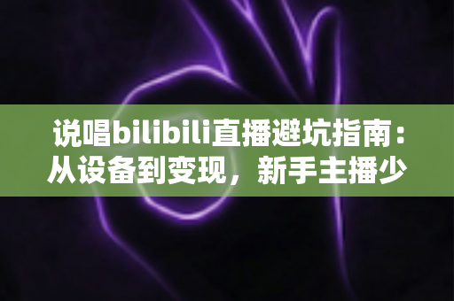 说唱bilibili直播避坑指南:从设备到变现,新手主播少走弯路的实战攻略 说唱bilibili直播避坑指南:从设备到变现,新手主播少走弯路的实战攻略