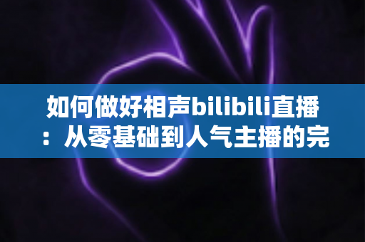如何做好相声bilibili直播：从零基础到人气主播的完整实战指南