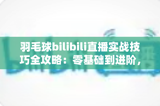 羽毛球bilibili直播实战技巧全攻略:零基础到进阶,跟着直播高效提升球技的实用指南 羽毛球bilibili直播实战技巧全攻略:零基础到进阶,跟着直播高效提升球技的实用指南