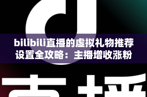 bilibili直播的虚拟礼物推荐设置全攻略:主播增收涨粉与观众理性送礼的实用指南 bilibili直播的虚拟礼物推荐设置全攻略:主播增收涨粉与观众理性送礼的实用指南
