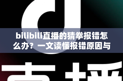 bilibili直播的猜拳报错怎么办?一文读懂报错原因与快速修复方案 bilibili直播的猜拳报错怎么办?一文读懂报错原因与快速修复方案