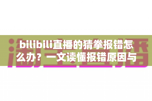 bilibili直播的猜拳报错怎么办?一文读懂报错原因与快速修复方案 bilibili直播的猜拳报错怎么办?一文读懂报错原因与快速修复方案