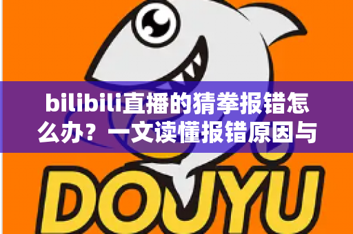 bilibili直播的猜拳报错怎么办?一文读懂报错原因与快速修复方案 bilibili直播的猜拳报错怎么办?一文读懂报错原因与快速修复方案