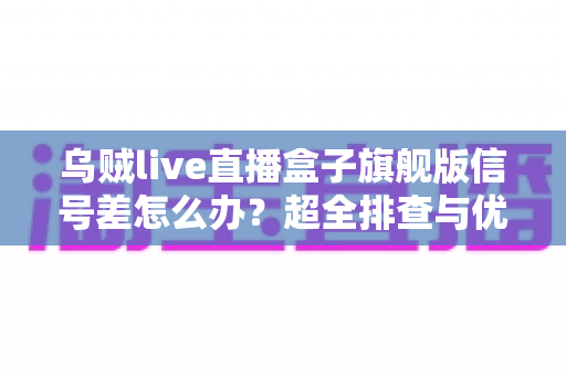 乌贼live直播盒子旗舰版信号差怎么办？超全排查与优化指南，让直播画面重回流畅