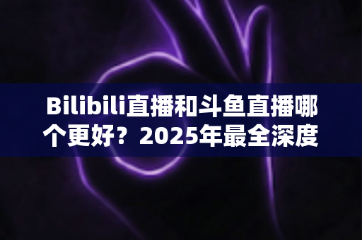 Bilibili直播和斗鱼直播哪个更好?2025年最全深度对比评测,帮你选对心仪平台 Bilibili直播和斗鱼直播哪个更好?2025年最全深度对比评测,帮你选对心仪平台