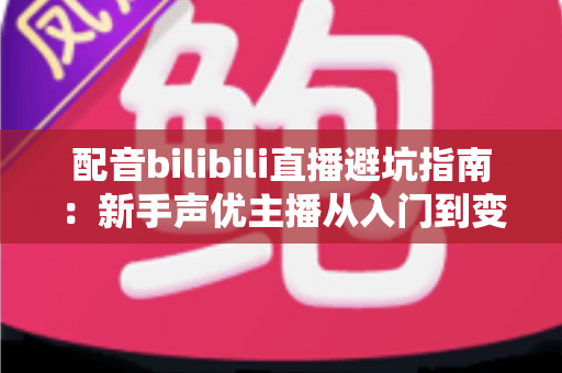 配音bilibili直播避坑指南:新手声优主播从入门到变现的全面防踩雷手册 配音bilibili直播避坑指南:新手声优主播从入门到变现的全面防踩雷手册