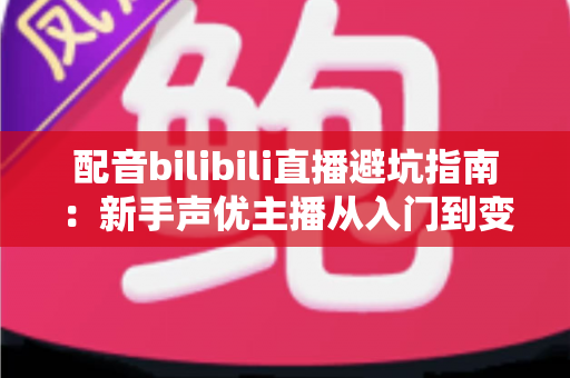 配音bilibili直播避坑指南:新手声优主播从入门到变现的全面防踩雷手册 配音bilibili直播避坑指南:新手声优主播从入门到变现的全面防踩雷手册
