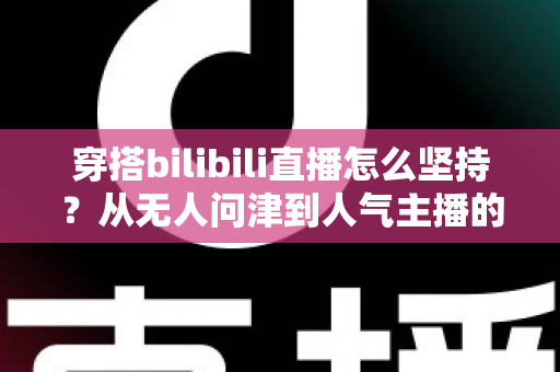 穿搭bilibili直播怎么坚持?从无人问津到人气主播的实战成长指南 穿搭bilibili直播怎么坚持?从无人问津到人气主播的实战成长指南