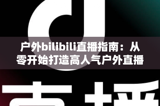 户外bilibili直播指南：从零开始打造高人气户外直播的完整攻略