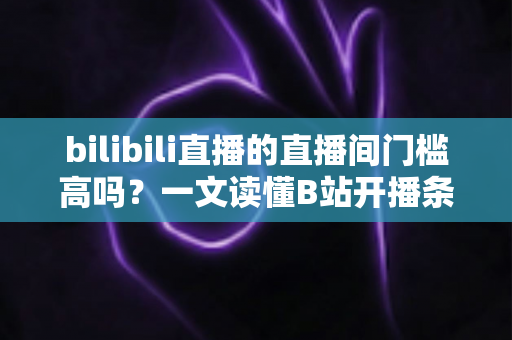 bilibili直播的直播间门槛高吗?一文读懂B站开播条件、设备要求与新人主播成长路径 bilibili直播的直播间门槛高吗?一文读懂B站开播条件、设备要求与新人主播成长路径