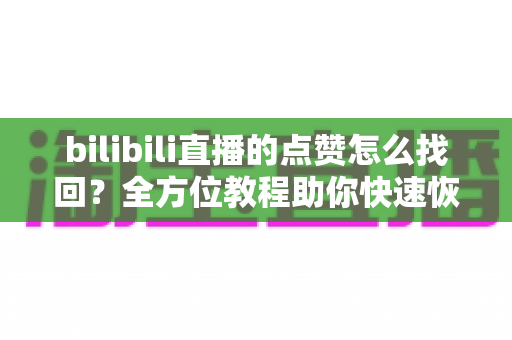 bilibili直播的点赞怎么找回？全方位教程助你快速恢复点赞、解决数据异常难题