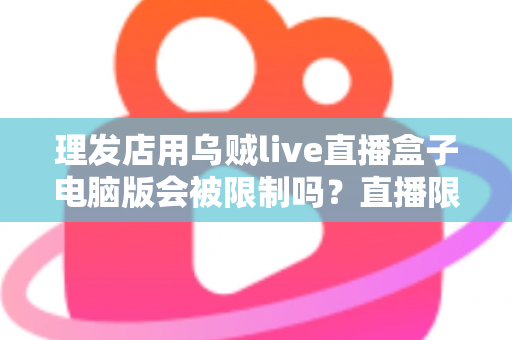 理发店用乌贼live直播盒子电脑版会被限制吗?直播限制风险与合规运营全解析 理发店用乌贼live直播盒子电脑版会被限制吗?直播限制风险与合规运营全解析