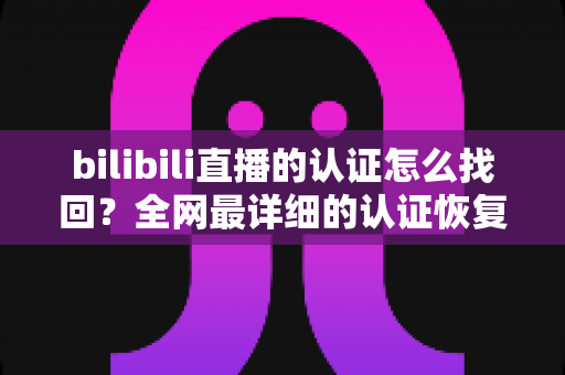 bilibili直播的认证怎么找回？全网最详细的认证恢复教程与实用指南