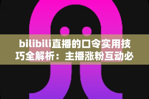 bilibili直播的口令实用技巧全解析:主播涨粉互动必备指南 bilibili直播的口令实用技巧全解析:主播涨粉互动必备指南