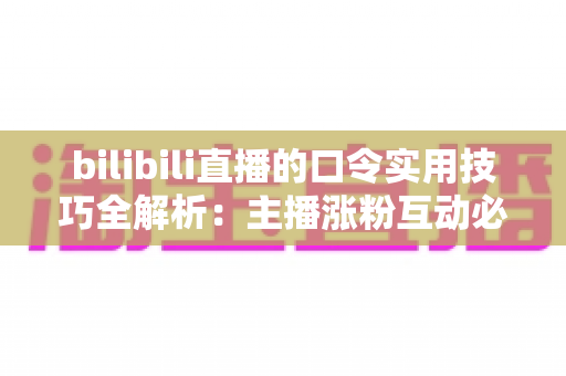 bilibili直播的口令实用技巧全解析:主播涨粉互动必备指南 bilibili直播的口令实用技巧全解析:主播涨粉互动必备指南