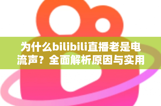 为什么bilibili直播老是电流声?全面解析原因与实用解决指南 为什么bilibili直播老是电流声?全面解析原因与实用解决指南