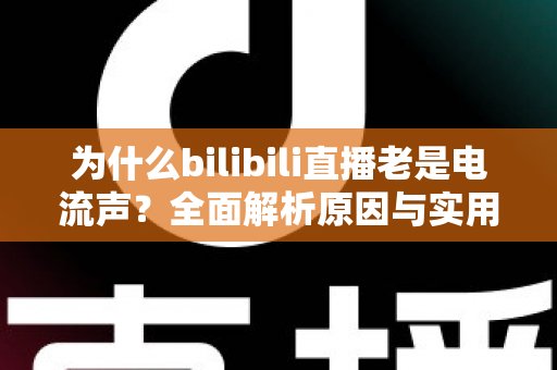 为什么bilibili直播老是电流声?全面解析原因与实用解决指南 为什么bilibili直播老是电流声?全面解析原因与实用解决指南