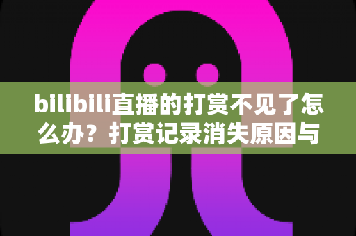 bilibili直播的打赏不见了怎么办?打赏记录消失原因与找回方法全解析 bilibili直播的打赏不见了怎么办?打赏记录消失原因与找回方法全解析