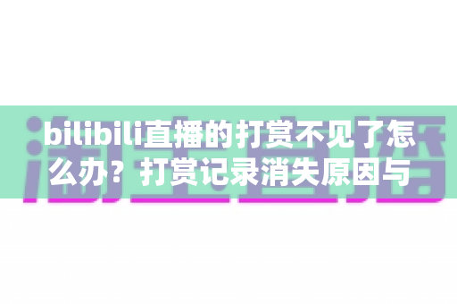 bilibili直播的打赏不见了怎么办?打赏记录消失原因与找回方法全解析 bilibili直播的打赏不见了怎么办?打赏记录消失原因与找回方法全解析
