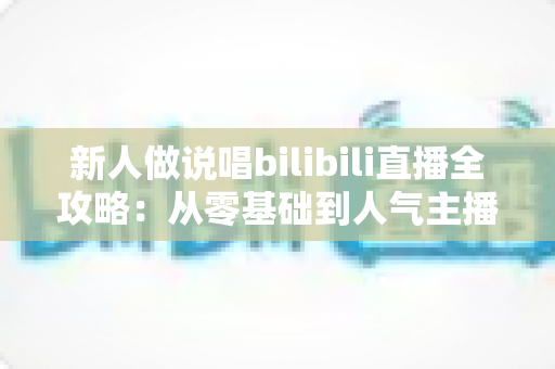 新人做说唱bilibili直播全攻略：从零基础到人气主播的实战指南