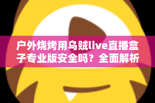 户外烧烤用乌贼live直播盒子专业版安全吗？全面解析安全性、使用规范与实用指南