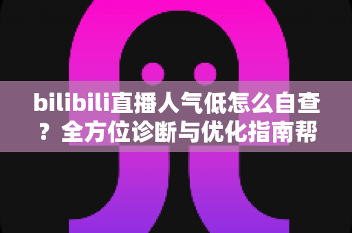 bilibili直播人气低怎么自查？全方位诊断与优化指南帮你快速提升直播间热度