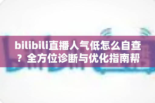 bilibili直播人气低怎么自查？全方位诊断与优化指南帮你快速提升直播间热度