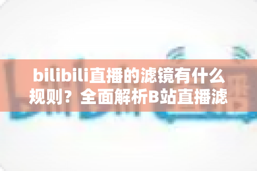 bilibili直播的滤镜有什么规则？全面解析B站直播滤镜使用规范与避坑指南