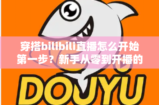 穿搭bilibili直播怎么开始第一步?新手从零到开播的完整实战指南 穿搭bilibili直播怎么开始第一步?新手从零到开播的完整实战指南