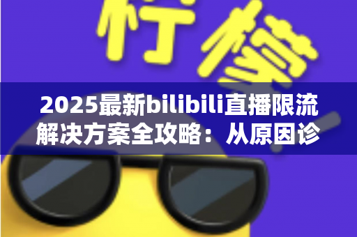 2025最新bilibili直播限流解决方案全攻略:从原因诊断到流量恢复的完整实操指南 2025最新bilibili直播限流解决方案全攻略:从原因诊断到流量恢复的完整实操指南