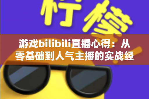 游戏bilibili直播心得:从零基础到人气主播的实战经验全解析 游戏bilibili直播心得:从零基础到人气主播的实战经验全解析