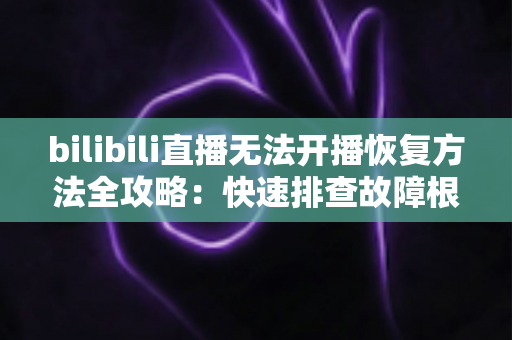 bilibili直播无法开播恢复方法全攻略:快速排查故障根源,轻松重返直播间 bilibili直播无法开播恢复方法全攻略:快速排查故障根源,轻松重返直播间