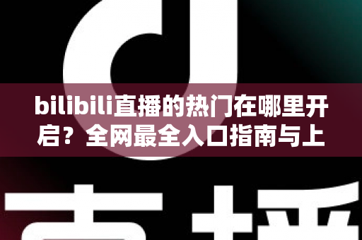 bilibili直播的热门在哪里开启?全网最全入口指南与上热门实战攻略 bilibili直播的热门在哪里开启?全网最全入口指南与上热门实战攻略