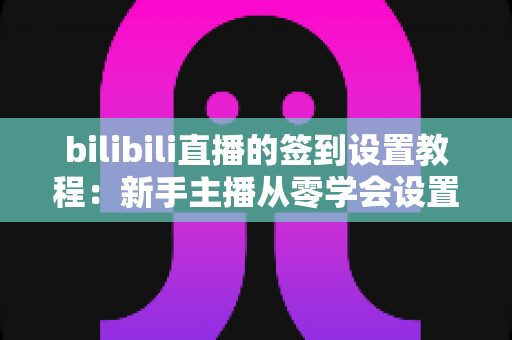 bilibili直播的签到设置教程:新手主播从零学会设置签到活动,轻松提升直播间互动与人气 bilibili直播的签到设置教程:新手主播从零学会设置签到活动,轻松提升直播间互动与人气