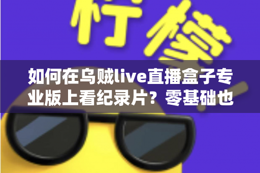 如何在乌贼live直播盒子专业版上看纪录片？零基础也能学会的保姆级教程
