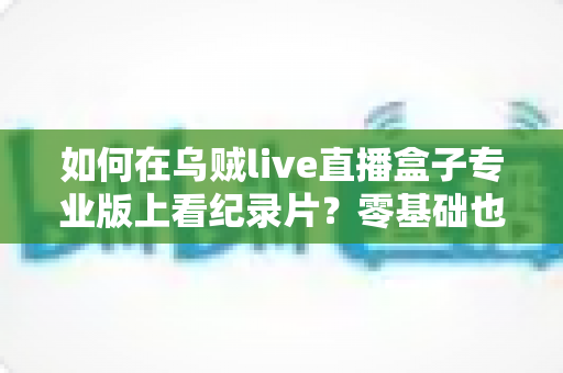 如何在乌贼live直播盒子专业版上看纪录片？零基础也能学会的保姆级教程
