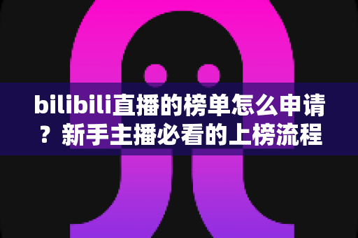bilibili直播的榜单怎么申请?新手主播必看的上榜流程与实战攻略 bilibili直播的榜单怎么申请?新手主播必看的上榜流程与实战攻略