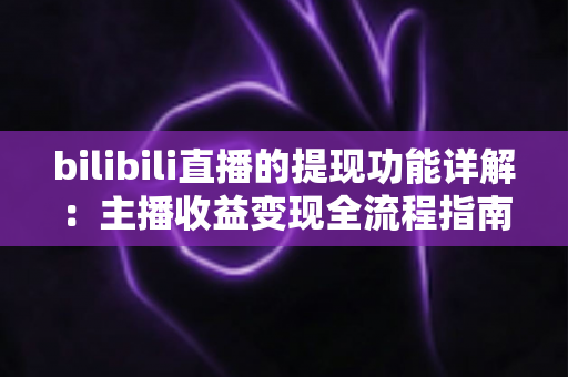 bilibili直播的提现功能详解:主播收益变现全流程指南与实用技巧分享 bilibili直播的提现功能详解:主播收益变现全流程指南与实用技巧分享